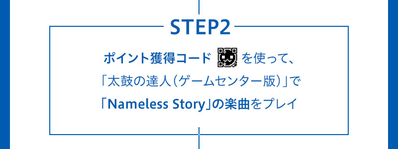STEP2 ポイント獲得コードを使って、 「太鼓の達人(ゲームセンター版)」で 「Nameless Story」の楽曲をプレイ