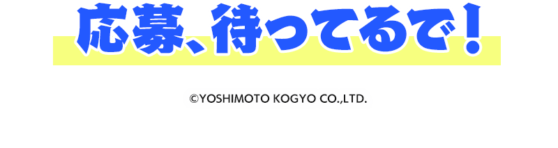 応募、待ってるで！ (c)YOSHIMOTO KOGYO CO.,LTD.