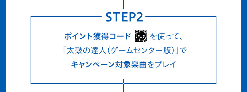 STEP2 ポイント獲得コードを使って、 「太鼓の達人(ゲームセンター版)」で キャンペーン対象楽曲をプレイ