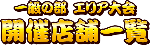 一般の部 エリア大会 開催店舗一覧
