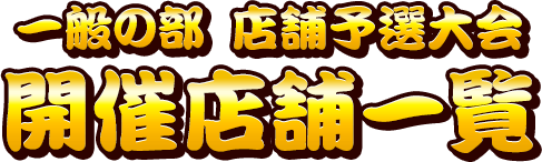 一般の部 店舗予選大会 開催店舗一覧
